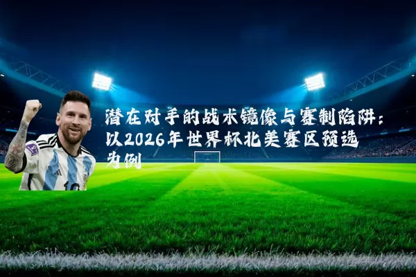 潜在对手的战术镜像与赛制陷阱：以2026年世界杯北美赛区预选为例