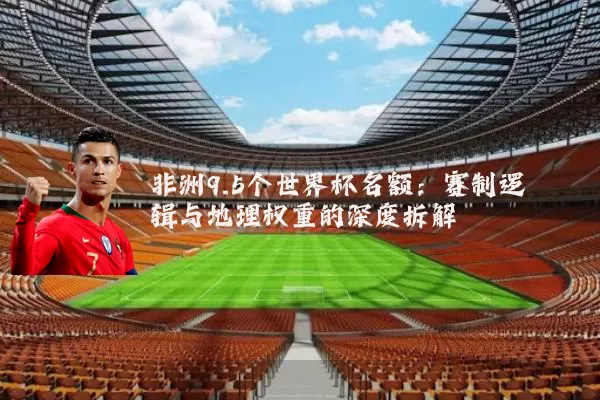 非洲9.5个世界杯名额：赛制逻辑与地理权重的深度拆解