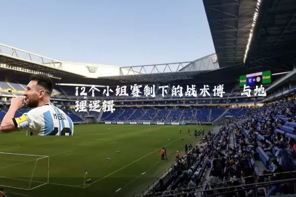 12个小组赛制下的战术博弈与地理逻辑