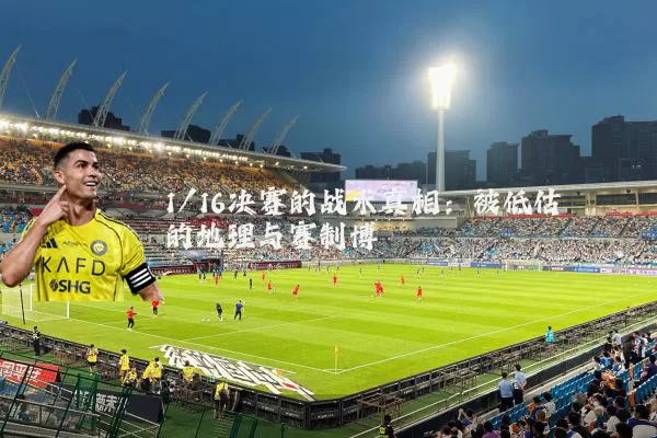 1/16决赛的战术真相:被低估的地理与赛制博弈