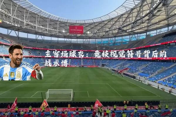 主客场球衣:竞技视觉符号背后的战术博弈