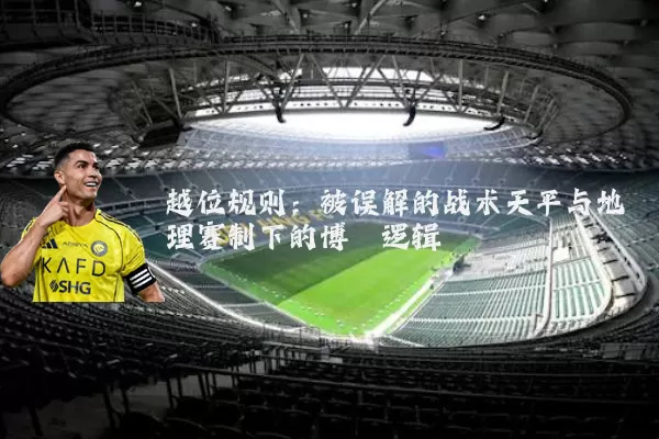 越位规则:被误解的战术天平与地理赛制下的博弈逻辑