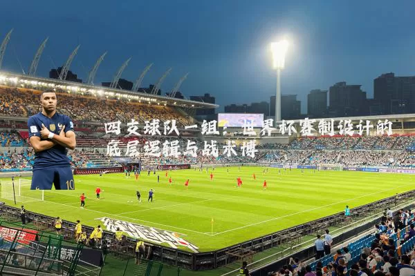 四支球队一组：世界杯赛制设计的底层逻辑与战术博弈