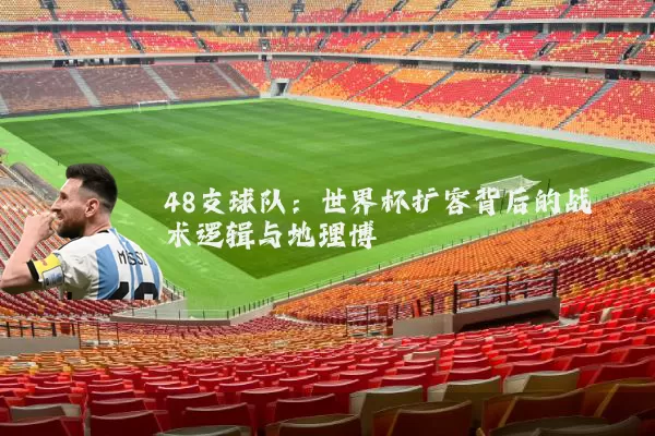 48支球队:世界杯扩容背后的战术逻辑与地理博弈