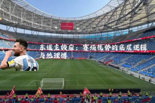 东道主效应:赛场优势的底层逻辑与地理博弈