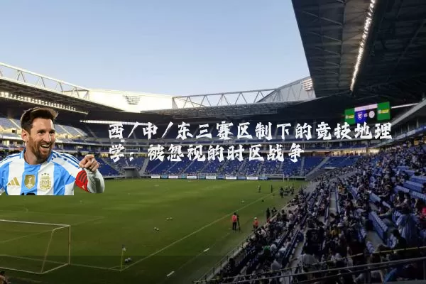 西/中/东三赛区制下的竞技地理学:被忽视的时区战争