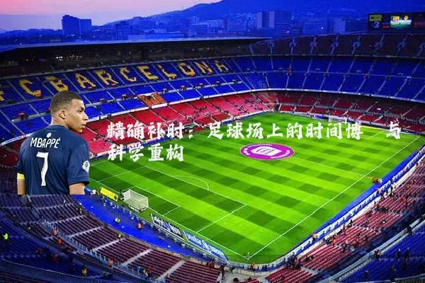 精确补时：足球场上的时间博弈与科学重构