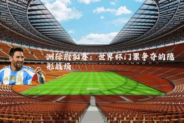 洲际附加赛:世界杯门票争夺的隐形战场