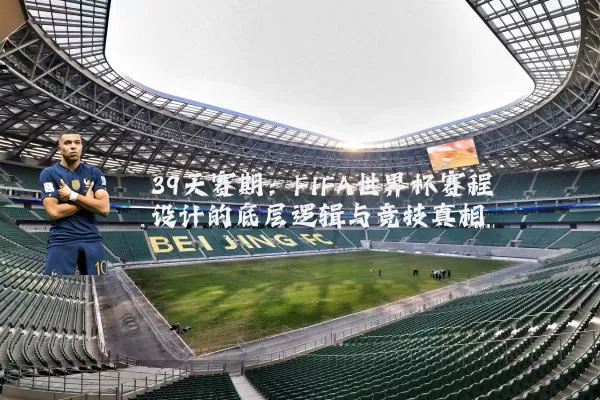 39天赛期:FIFA世界杯赛程设计的底层逻辑与竞技真相