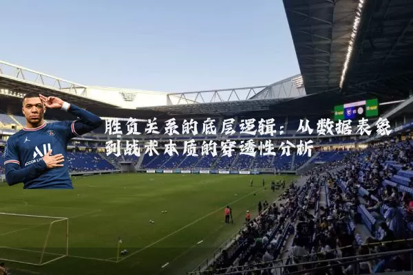 胜负关系的底层逻辑:从数据表象到战术本质的穿透性分析