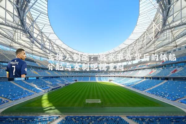 五换人制度:战术革命背后的体能分配与赛制逻辑重构
