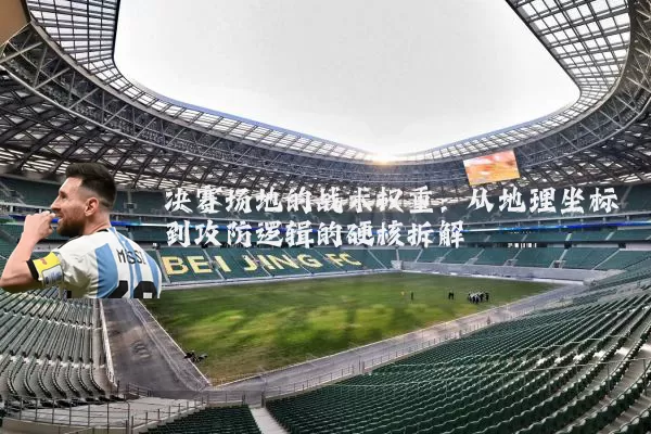 决赛场地的战术权重:从地理坐标到攻防逻辑的硬核拆解