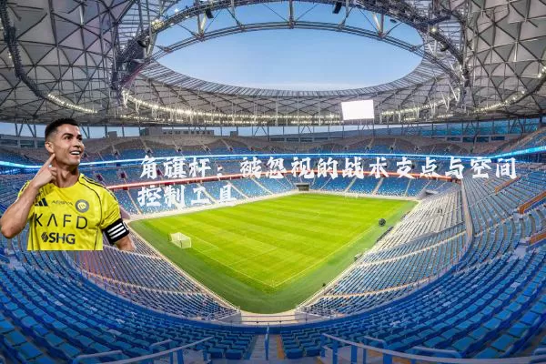 角旗杆：被忽视的战术支点与空间控制工具