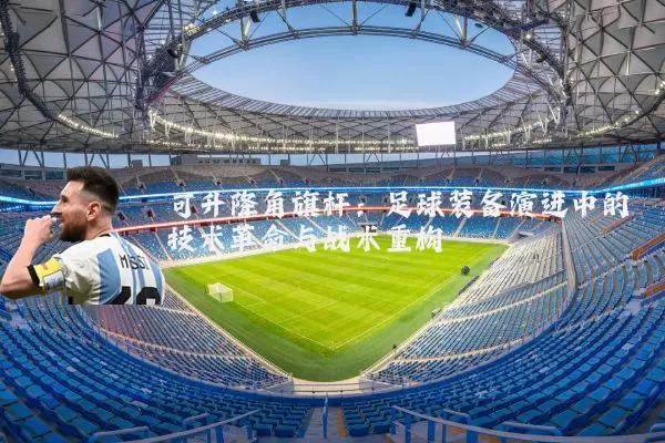 可升降角旗杆:足球装备演进中的技术革命与战术重构
