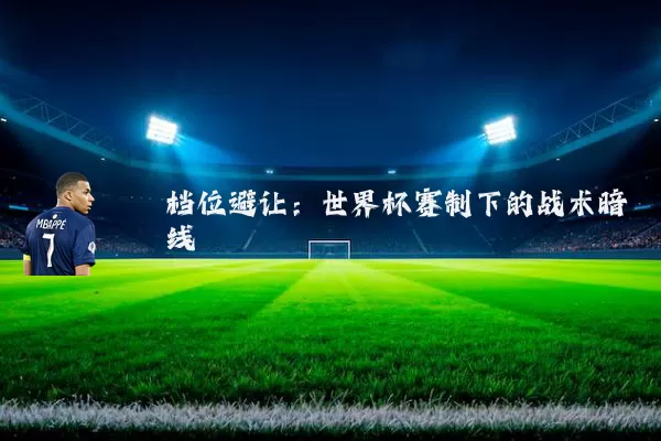 档位避让:世界杯赛制下的战术暗线