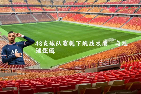 48支球队赛制下的战术博弈与地理逻辑