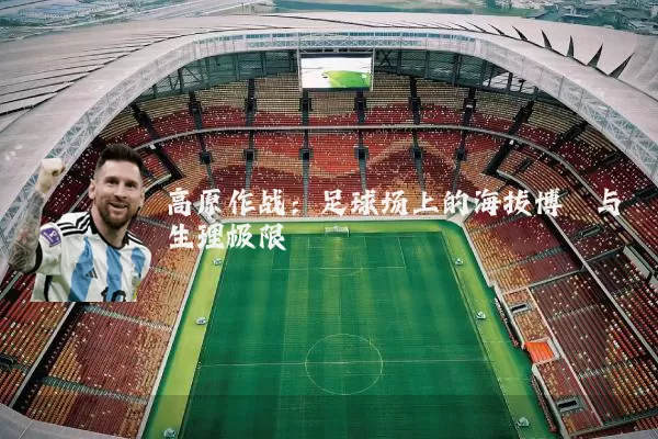 高原作战:足球场上的海拔博弈与生理极限