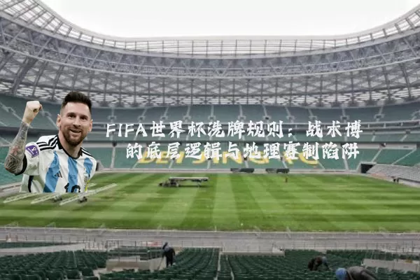FIFA世界杯洗牌规则：战术博弈的底层逻辑与地理赛制陷阱