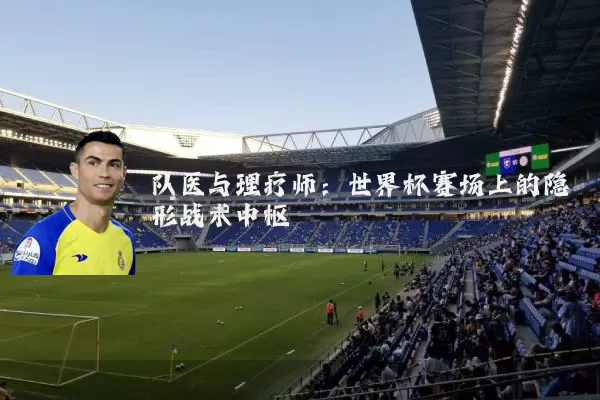 队医与理疗师：世界杯赛场上的隐形战术中枢