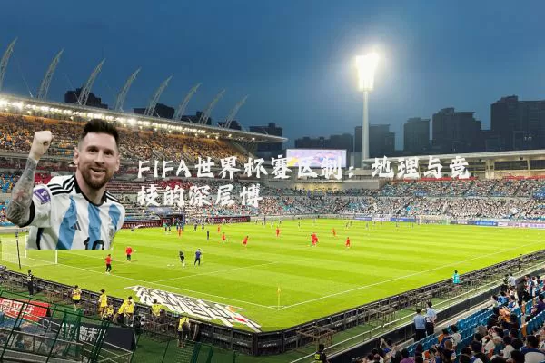 FIFA世界杯赛区制:地理与竞技的深层博弈