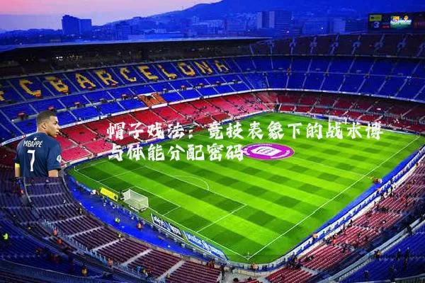 帽子戏法:竞技表象下的战术博弈与体能分配密码