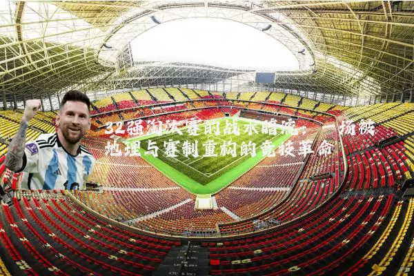 32强淘汰赛的战术暗流:一场被地理与赛制重构的竞技革命
