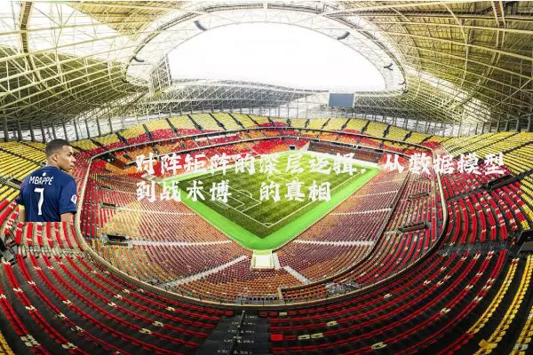 对阵矩阵的深层逻辑:从数据模型到战术博弈的真相