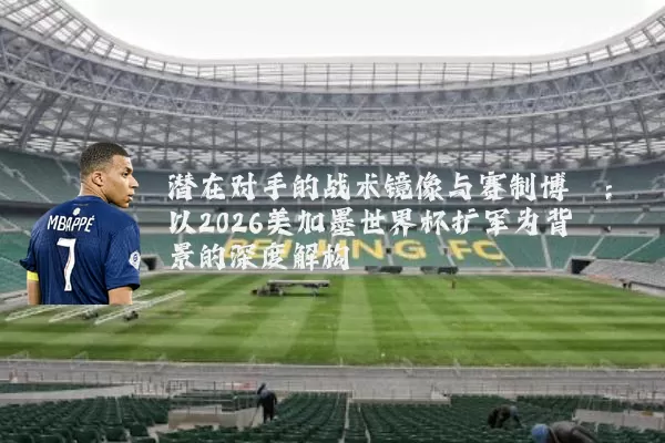 潜在对手的战术镜像与赛制博弈：以2026美加墨世界杯扩军为背景的深度解构