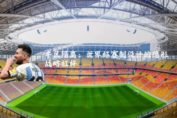 半区隔离：世界杯赛制设计的隐形战略杠杆