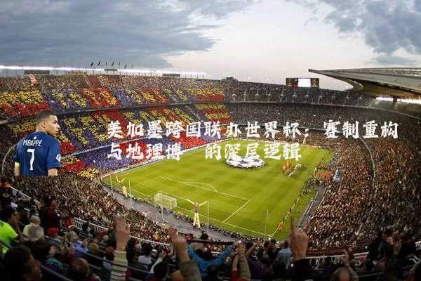 美加墨跨国联办世界杯：赛制重构与地理博弈的深层逻辑