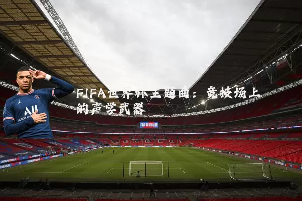 FIFA世界杯主题曲：竞技场上的声学武器