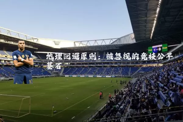 地理回避原则:被忽视的竞技公平基石