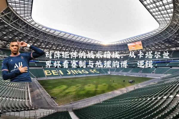 对阵矩阵的战术暗线:从卡塔尔世界杯看赛制与地理的博弈逻辑